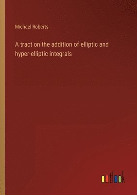 bokomslag A tract on the addition of elliptic and hyper-elliptic integrals