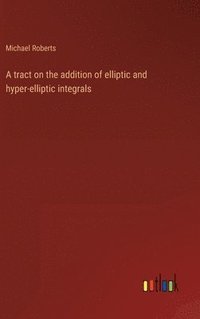 bokomslag A tract on the addition of elliptic and hyper-elliptic integrals