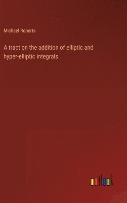 bokomslag A tract on the addition of elliptic and hyper-elliptic integrals