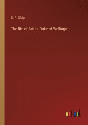 The life of Arthur Duke of Wellington 1