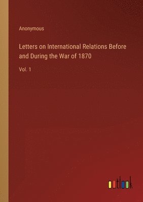 Letters on International Relations Before and During the War of 1870 1