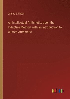 James S Eaton, James S. Eaton - Intellectual Arithmetic, Upon the Inductive Method, with an Introduction to Written Arithmetic, Häftad