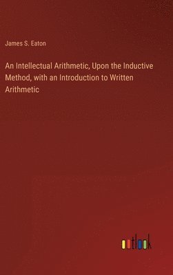 bokomslag An Intellectual Arithmetic, Upon the Inductive Method, with an Introduction to Written Arithmetic