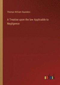 bokomslag A Treatise upon the law Applicable to Negligence