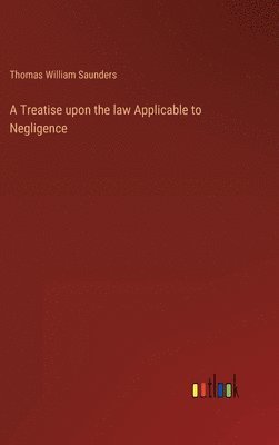 bokomslag A Treatise upon the law Applicable to Negligence