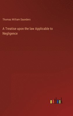 Thomas William Saunders - Treatise upon the law Applicable to Negligence, Inbunden