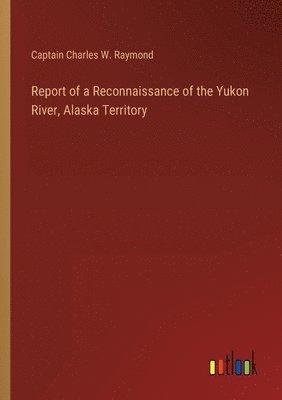 Report of a Reconnaissance of the Yukon River, Alaska Territory 1