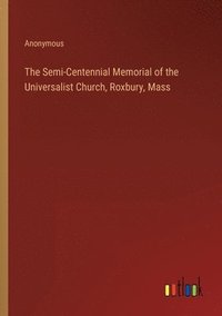 bokomslag The Semi-Centennial Memorial of the Universalist Church, Roxbury, Mass