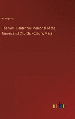 The Semi-Centennial Memorial of the Universalist Church, Roxbury, Mass 1