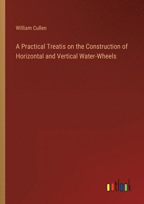 bokomslag A Practical Treatis on the Construction of Horizontal and Vertical Water-Wheels