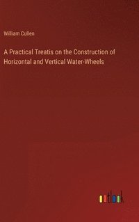 bokomslag A Practical Treatis on the Construction of Horizontal and Vertical Water-Wheels