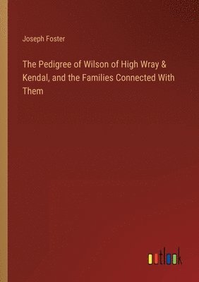 Joseph Foster - Pedigree of Wilson of High Wray & Kendal, and the Families Connected With Them, Häftad