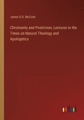 James D D McCosh, James D. D. McCosh, James D.D. McCosh - Christianity and Positivism, Lectures to the Times on Natural Theology and Apologetics, Häftad