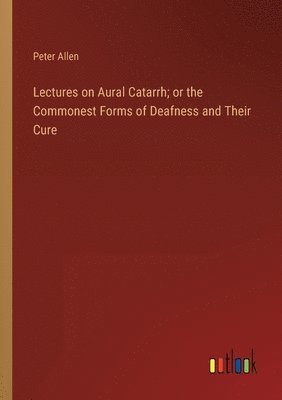Lectures on Aural Catarrh; or the Commonest Forms of Deafness and Their Cure 1