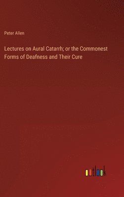 Lectures on Aural Catarrh; or the Commonest Forms of Deafness and Their Cure
