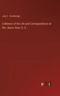 A Memoir of the Life and Correspondence of Rev. Baron Stow, D. D. 1