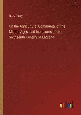 bokomslag On the Agricultural Community of the Middle Ages, and Inclosures of the Sixtheenth Century in England