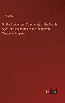 bokomslag On the Agricultural Community of the Middle Ages, and Inclosures of the Sixtheenth Century in England