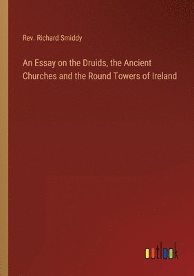 Essay on the Druids, the Ancient Churches and the Round Towers of Ireland