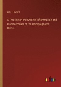 bokomslag A Treatise on the Chronic Inflammation and Displacements of the Unimpregnated Uterus