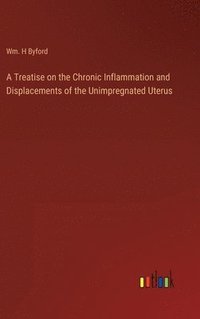 bokomslag A Treatise on the Chronic Inflammation and Displacements of the Unimpregnated Uterus