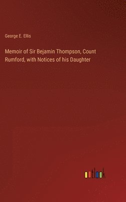 Memoir of Sir Bejamin Thompson, Count Rumford, with Notices of his Daughter