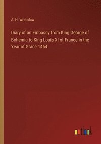 bokomslag Diary of an Embassy from King George of Bohemia to King Louis XI of France in the Year of Grace 1464