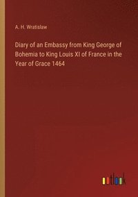 bokomslag Diary of an Embassy from King George of Bohemia to King Louis XI of France in the Year of Grace 1464