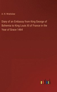 bokomslag Diary of an Embassy from King George of Bohemia to King Louis XI of France in the Year of Grace 1464