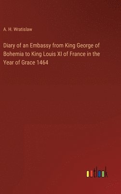 Diary of an Embassy from King George of Bohemia to King Louis XI of France in the Year of Grace 1464 1