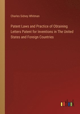 Charles Sidney Whitman - Patent Laws and Practice of Obtaining Letters Patent for Inventions in The United States and Foreign Countries, Häftad