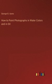 bokomslag How to Paint Photographs in Water Colors and in Oil