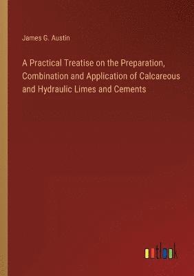 bokomslag A Practical Treatise on the Preparation, Combination and Application of Calcareous and Hydraulic Limes and Cements