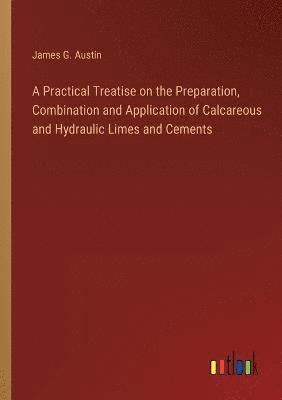 bokomslag Practical Treatise on the Preparation, Combination and Application of Calcareous and Hydraulic Limes and Cements