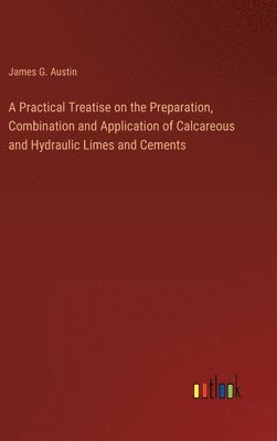 bokomslag A Practical Treatise on the Preparation, Combination and Application of Calcareous and Hydraulic Limes and Cements