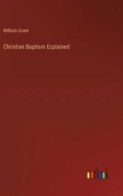 William Grant - Christian Baptism Ecplained, Inbunden