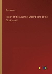 bokomslag Report of the Acushnet Water Board, to the City Council
