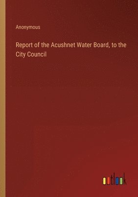 bokomslag Report of the Acushnet Water Board, to the City Council