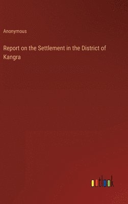 Anonymous - Report on the Settlement in the District of Kangra, Inbunden
