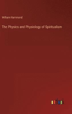 bokomslag The Physics and Physiology of Spiritualism