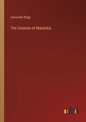 Alexander Begg - Creation of Manitoba, Häftad