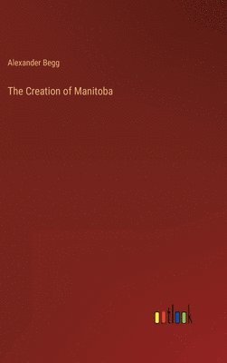 Alexander Begg - Creation of Manitoba, Inbunden