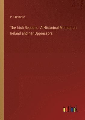 bokomslag The Irish Republic. A Historical Memoir on Ireland and her Oppressors