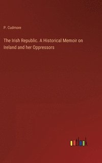 bokomslag The Irish Republic. A Historical Memoir on Ireland and her Oppressors