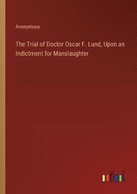 The Trial of Doctor Oscar F. Lund, Upon an Indictment for Manslaughter 1