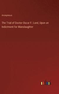 bokomslag The Trial of Doctor Oscar F. Lund, Upon an Indictment for Manslaughter