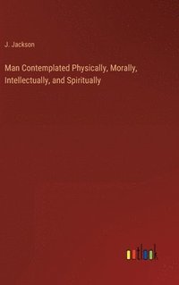 bokomslag Man Contemplated Physically, Morally, Intellectually, and Spiritually