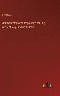 Man Contemplated Physically, Morally, Intellectually, and Spiritually 1