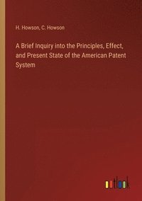 bokomslag A Brief Inquiry into the Principles, Effect, and Present State of the American Patent System