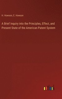 bokomslag A Brief Inquiry into the Principles, Effect, and Present State of the American Patent System